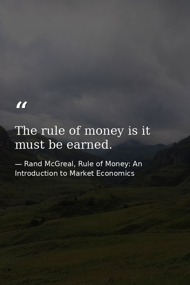 The rule of money is it must be earned. — Rand McGreal, Rule of Money: An Introduction to Market Economics