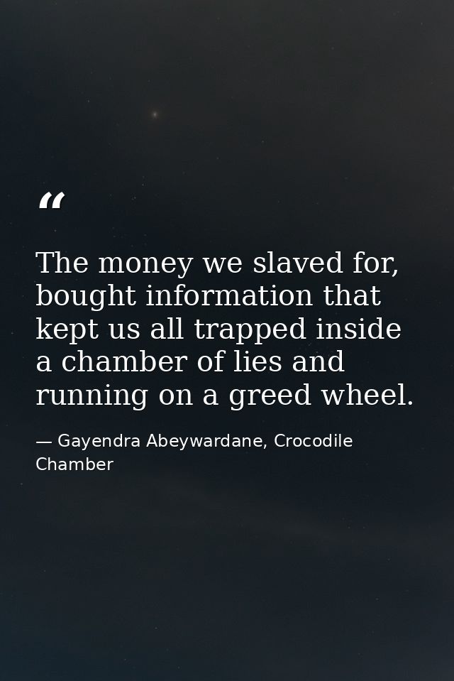 The money we slaved for, bought information that kept us all trapped inside a chamber of lies and running on a greed whe — Gayendra Abeywardane, Crocodile Chamber