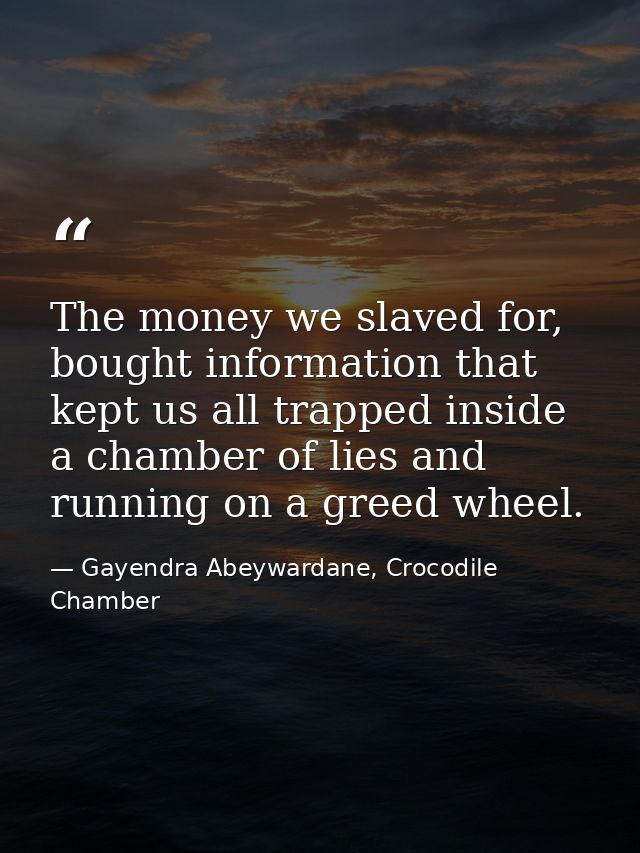 The money we slaved for, bought information that kept us all trapped inside a chamber of lies and running on a greed whe — Gayendra Abeywardane, Crocodile Chamber