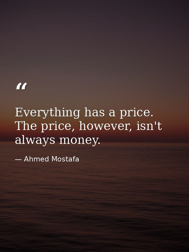 Everything has a price. The price, however, isn't always money. — Ahmed Mostafa