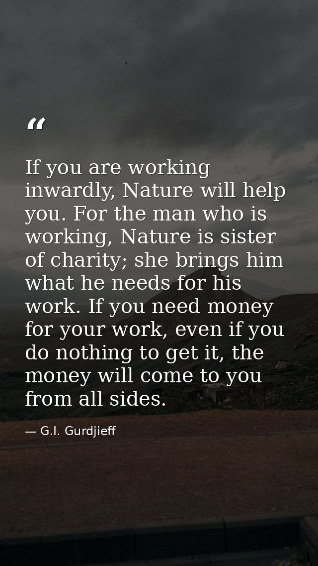 If you are working inwardly, Nature will help you. For the man who is working, Nature is sister of charity; she brings h — G.I. Gurdjieff