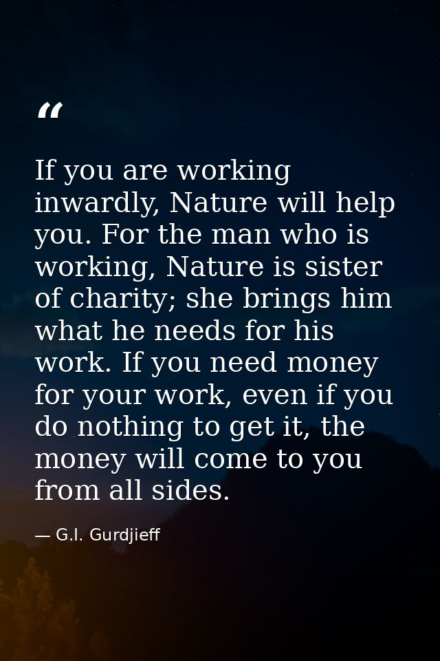 If you are working inwardly, Nature will help you. For the man who is working, Nature is sister of charity; she brings h — G.I. Gurdjieff