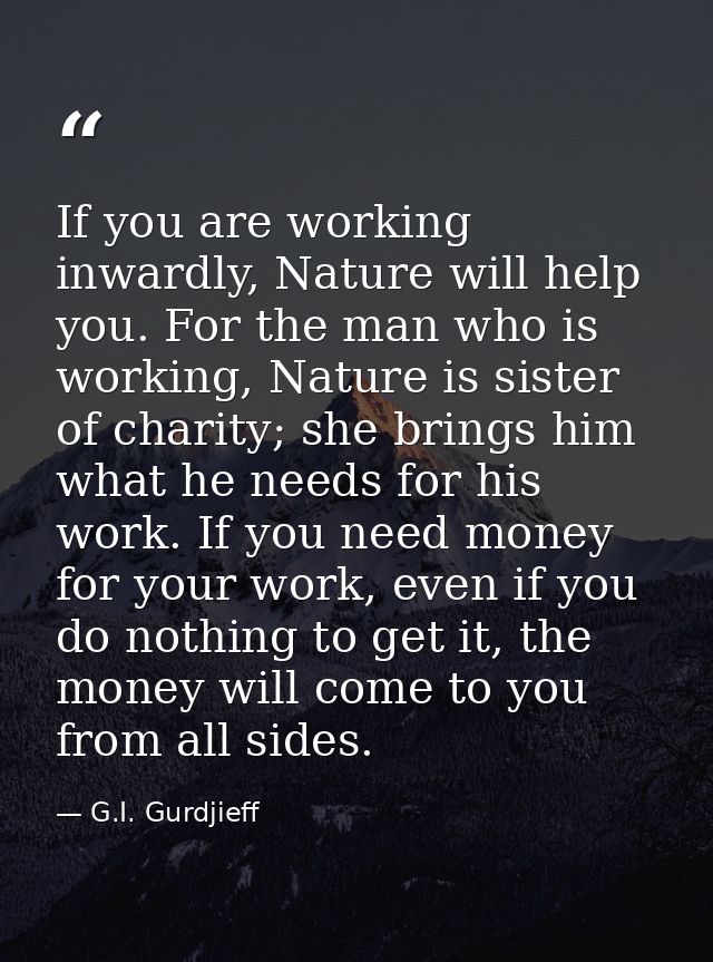 If you are working inwardly, Nature will help you. For the man who is working, Nature is sister of charity; she brings h — G.I. Gurdjieff