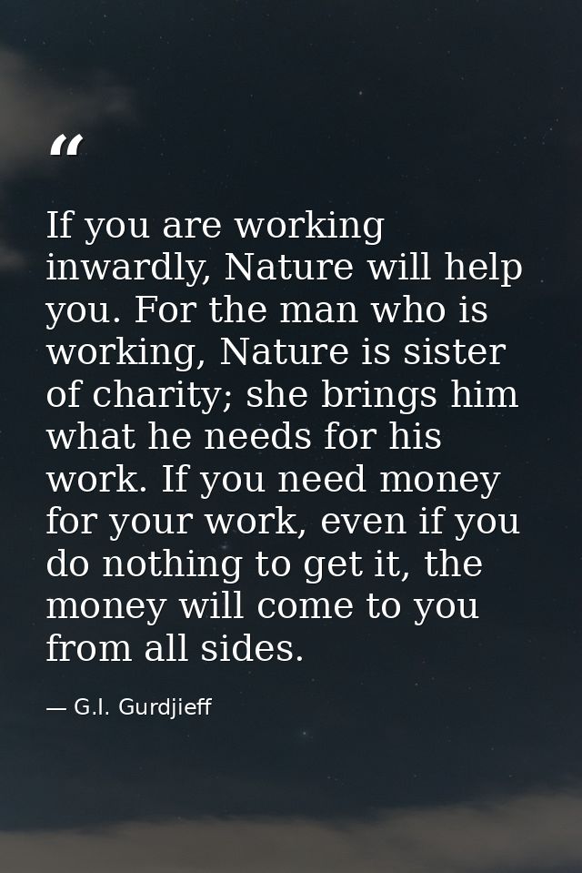 If you are working inwardly, Nature will help you. For the man who is working, Nature is sister of charity; she brings h — G.I. Gurdjieff