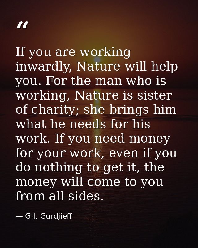 If you are working inwardly, Nature will help you. For the man who is working, Nature is sister of charity; she brings h — G.I. Gurdjieff