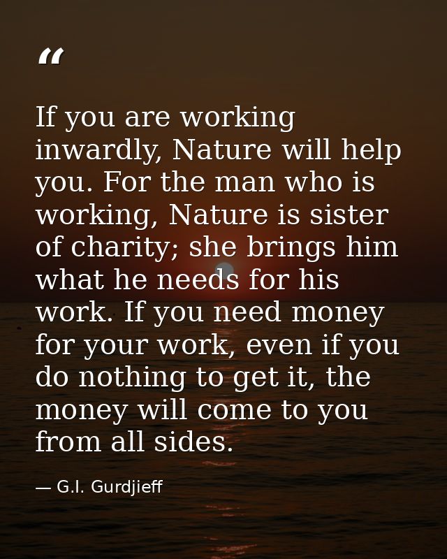 If you are working inwardly, Nature will help you. For the man who is working, Nature is sister of charity; she brings h — G.I. Gurdjieff