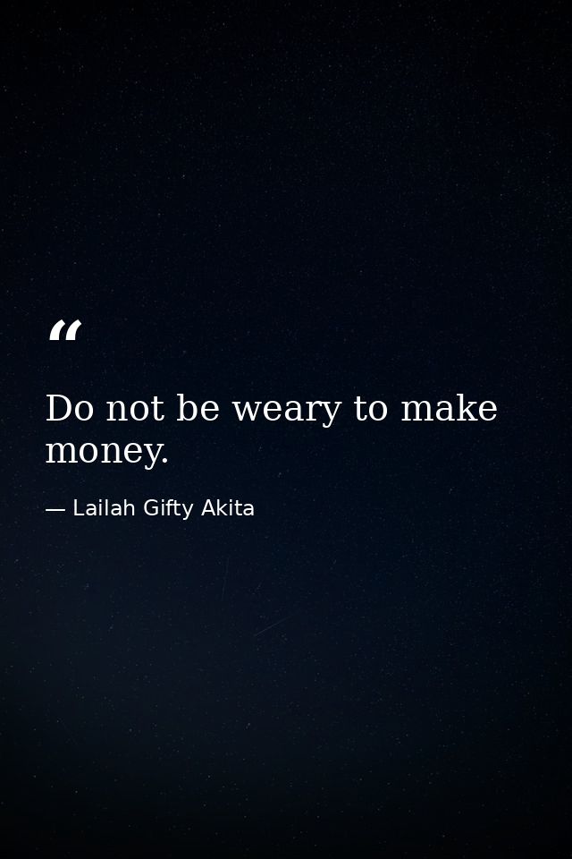 Do not be weary to make money. — Lailah Gifty Akita