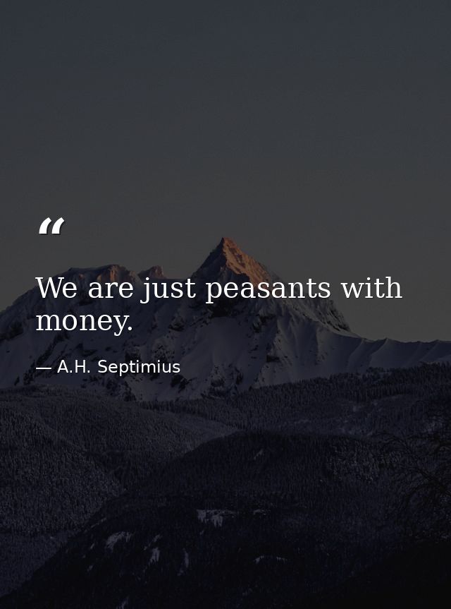 We are just peasants with money. — A.H. Septimius