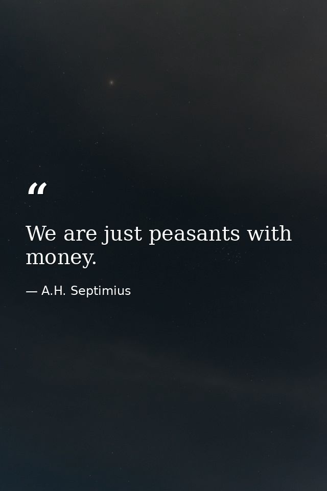 We are just peasants with money. — A.H. Septimius