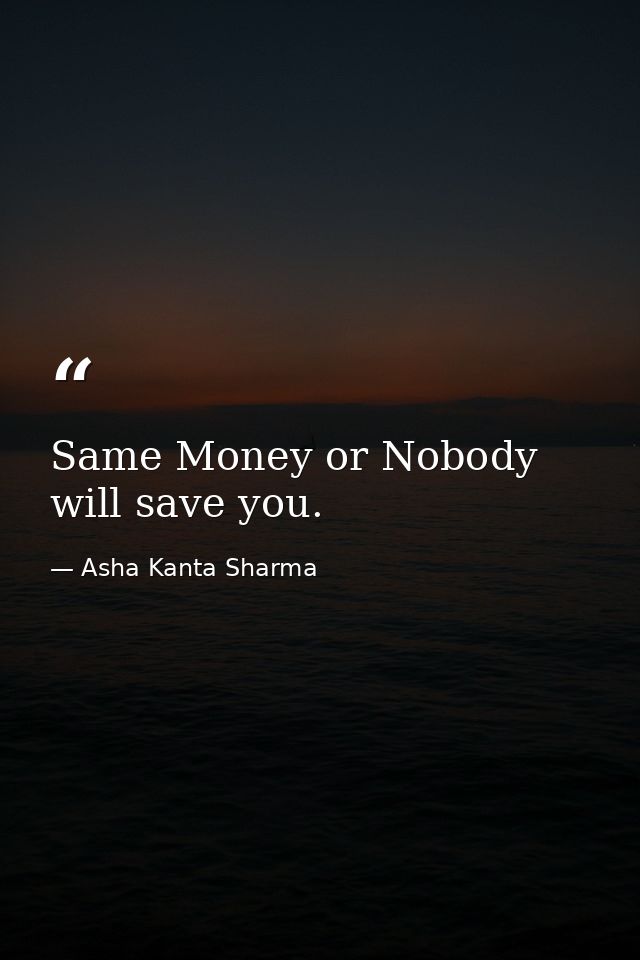 Same Money or Nobody will save you. — Asha Kanta Sharma