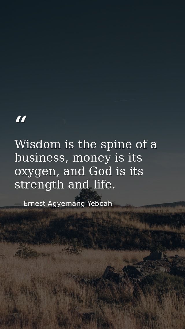 Wisdom is the spine of a business, money is its oxygen, and God is its strength and life. — Ernest Agyemang Yeboah