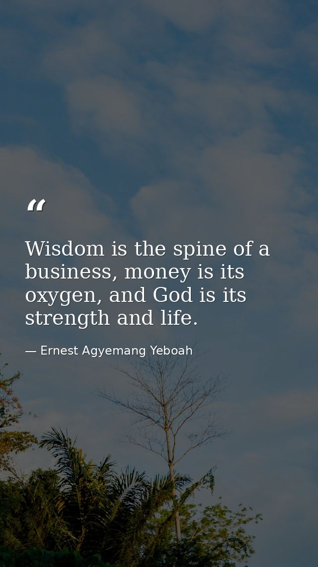 Wisdom is the spine of a business, money is its oxygen, and God is its strength and life. — Ernest Agyemang Yeboah