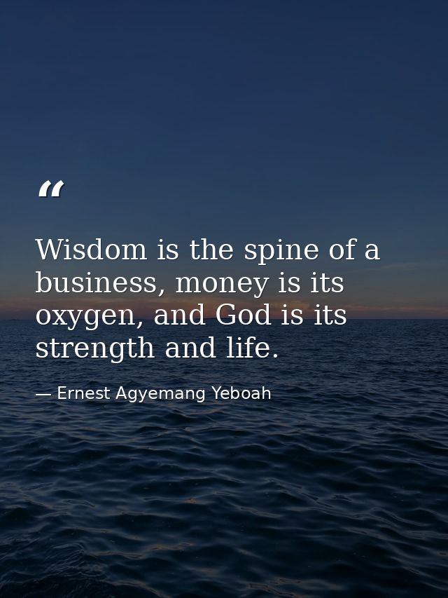 Wisdom is the spine of a business, money is its oxygen, and God is its strength and life. — Ernest Agyemang Yeboah