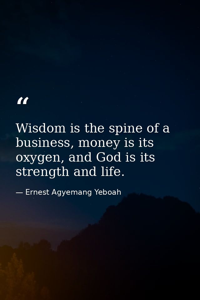 Wisdom is the spine of a business, money is its oxygen, and God is its strength and life. — Ernest Agyemang Yeboah