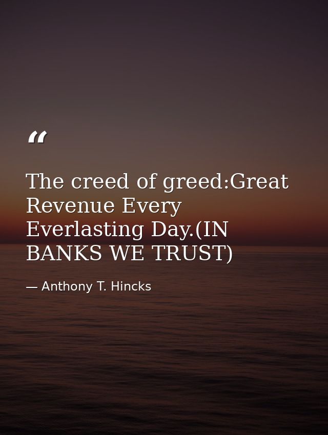 The creed of greed:Great Revenue Every Everlasting Day.(IN BANKS WE TRUST) — Anthony T. Hincks