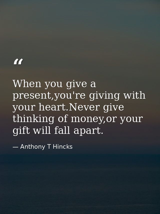When you give a present,you're giving with your heart.Never give thinking of money,or your gift will fall apart. — Anthony T Hincks