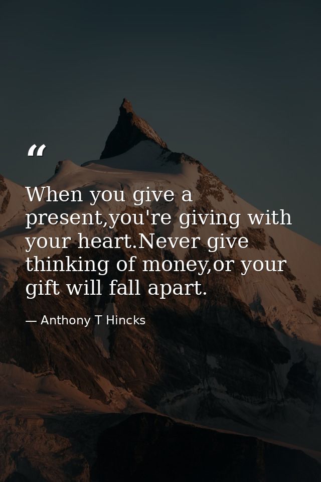 When you give a present,you're giving with your heart.Never give thinking of money,or your gift will fall apart. — Anthony T Hincks