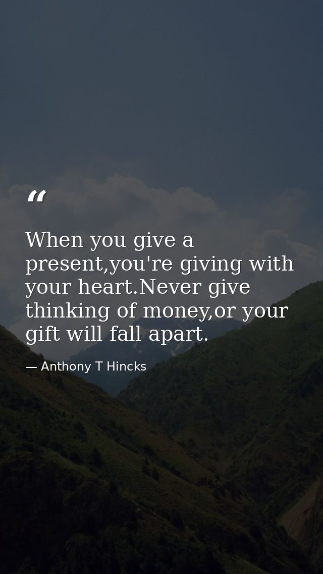 When you give a present,you're giving with your heart.Never give thinking of money,or your gift will fall apart. — Anthony T Hincks