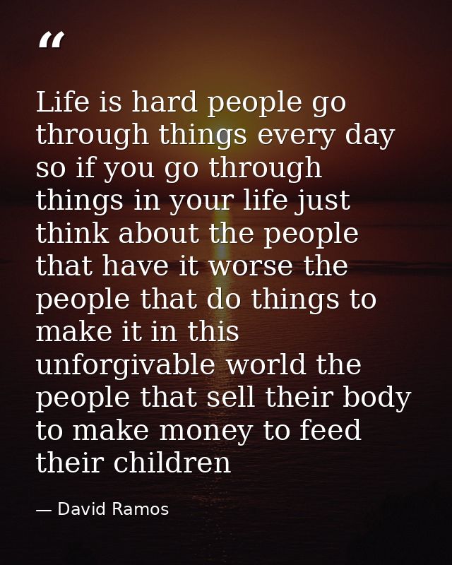 Life is hard people go through things every day so if you go through things in your life just think about the people tha — David Ramos