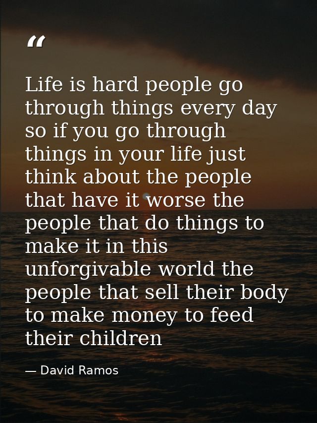 Life is hard people go through things every day so if you go through things in your life just think about the people tha — David Ramos