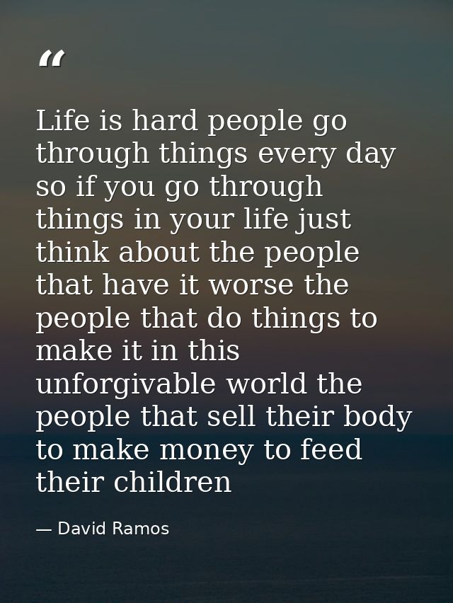 Life is hard people go through things every day so if you go through things in your life just think about the people tha — David Ramos