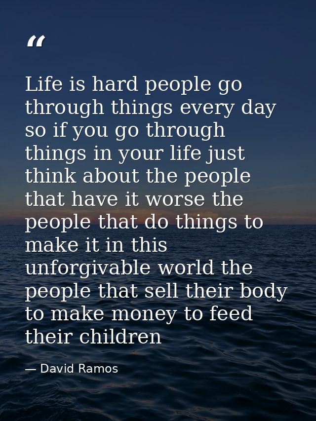 Life is hard people go through things every day so if you go through things in your life just think about the people tha — David Ramos