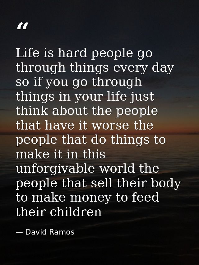 Life is hard people go through things every day so if you go through things in your life just think about the people tha — David Ramos