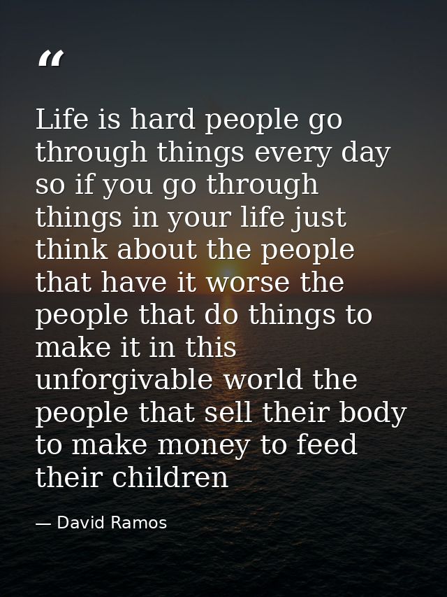 Life is hard people go through things every day so if you go through things in your life just think about the people tha — David Ramos