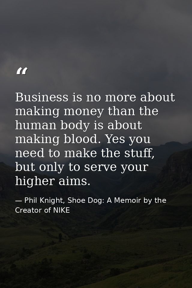 Business is no more about making money than the human body is about making blood. Yes you need to make the stuff, but on — Phil Knight, Shoe Dog: A Memoir by the Creator of NIKE