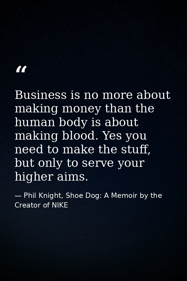 Business is no more about making money than the human body is about making blood. Yes you need to make the stuff, but on — Phil Knight, Shoe Dog: A Memoir by the Creator of NIKE