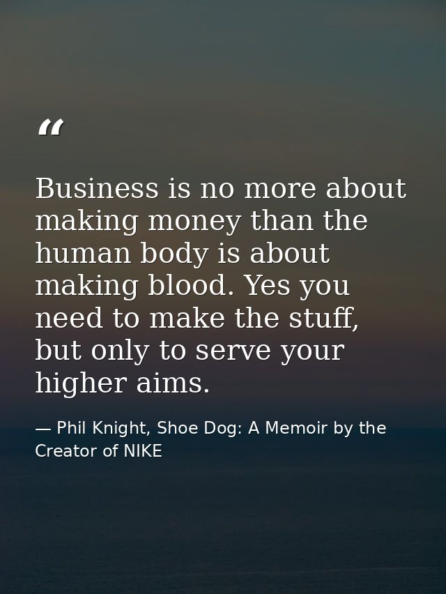 Business is no more about making money than the human body is about making blood. Yes you need to make the stuff, but on — Phil Knight, Shoe Dog: A Memoir by the Creator of NIKE