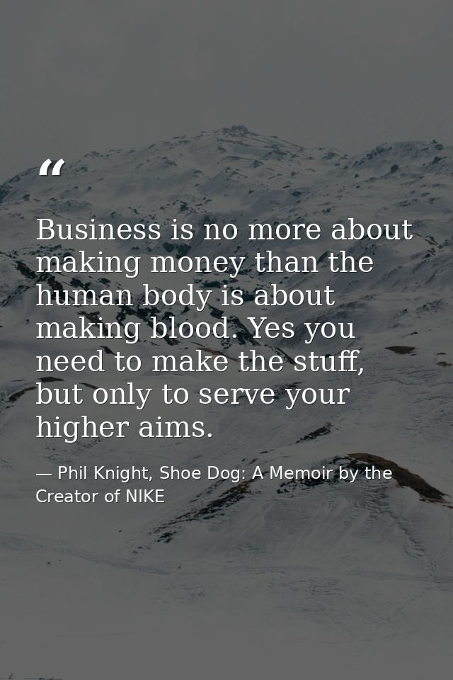 Business is no more about making money than the human body is about making blood. Yes you need to make the stuff, but on — Phil Knight, Shoe Dog: A Memoir by the Creator of NIKE