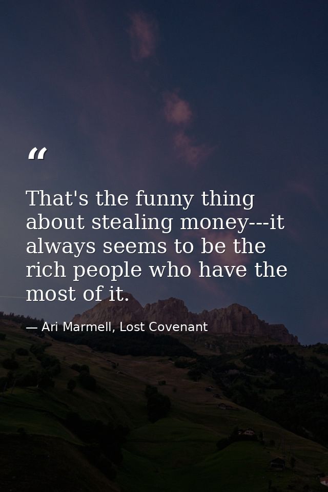 That's the funny thing about stealing money---it always seems to be the rich people who have the most of it. — Ari Marmell, Lost Covenant