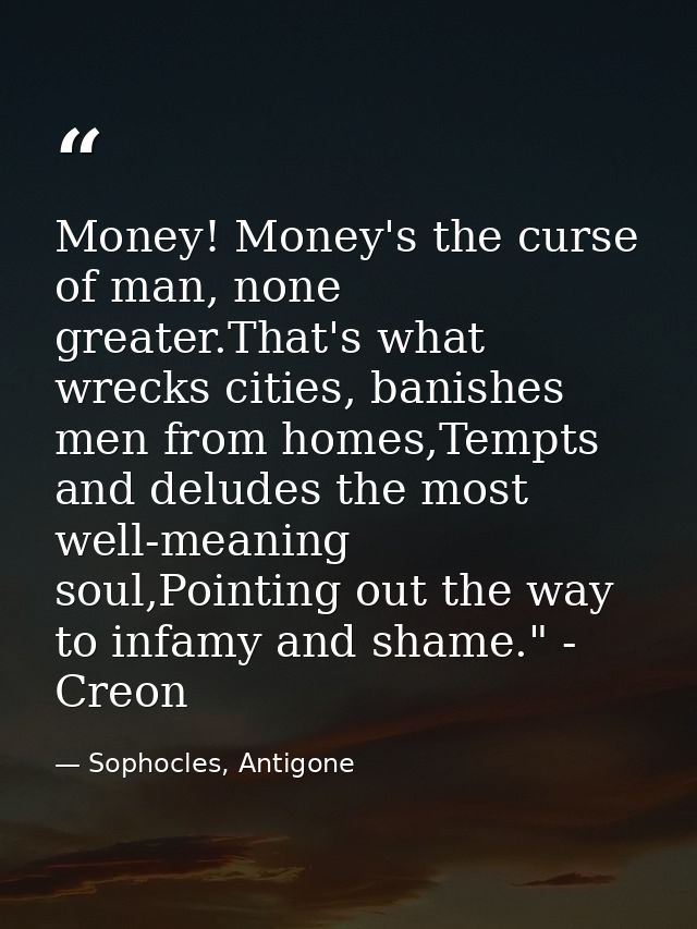 Money! Money's the curse of man, none greater.That's what wrecks cities, banishes men from homes,Tempts and deludes the  — Sophocles, Antigone