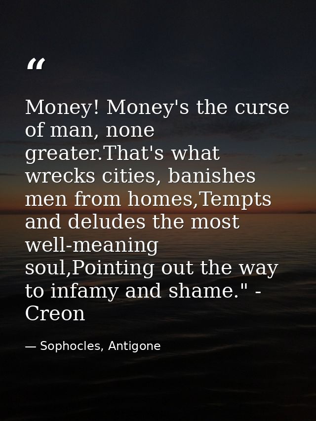 Money! Money's the curse of man, none greater.That's what wrecks cities, banishes men from homes,Tempts and deludes the  — Sophocles, Antigone