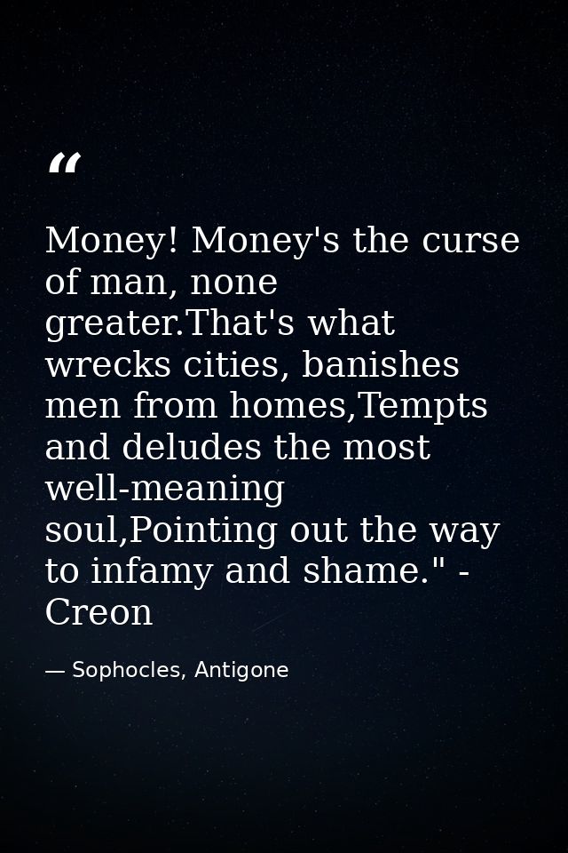 Money! Money's the curse of man, none greater.That's what wrecks cities, banishes men from homes,Tempts and deludes the  — Sophocles, Antigone