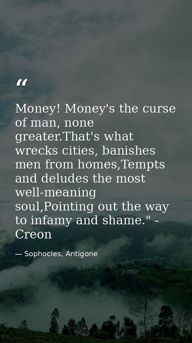 Money! Money's the curse of man, none greater.That's what wrecks cities, banishes men from homes,Tempts and deludes the  — Sophocles, Antigone