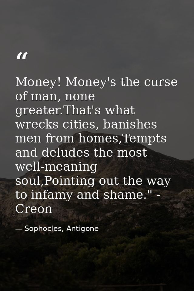 Money! Money's the curse of man, none greater.That's what wrecks cities, banishes men from homes,Tempts and deludes the  — Sophocles, Antigone