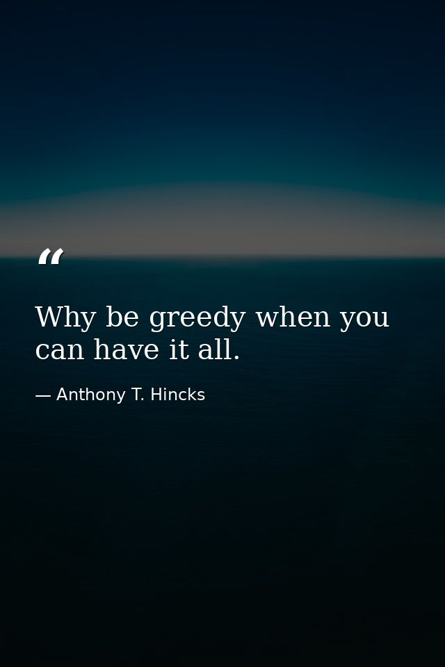Why be greedy when you can have it all. — Anthony T. Hincks