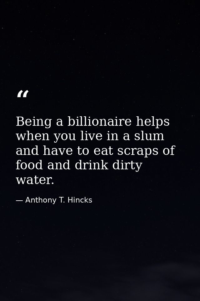 Being a billionaire helps when you live in a slum and have to eat scraps of food and drink dirty water. — Anthony T. Hincks