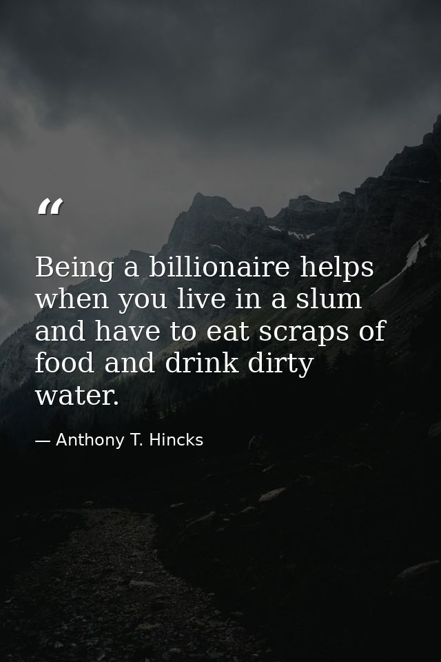 Being a billionaire helps when you live in a slum and have to eat scraps of food and drink dirty water. — Anthony T. Hincks