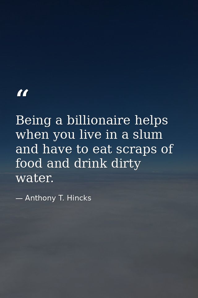 Being a billionaire helps when you live in a slum and have to eat scraps of food and drink dirty water. — Anthony T. Hincks