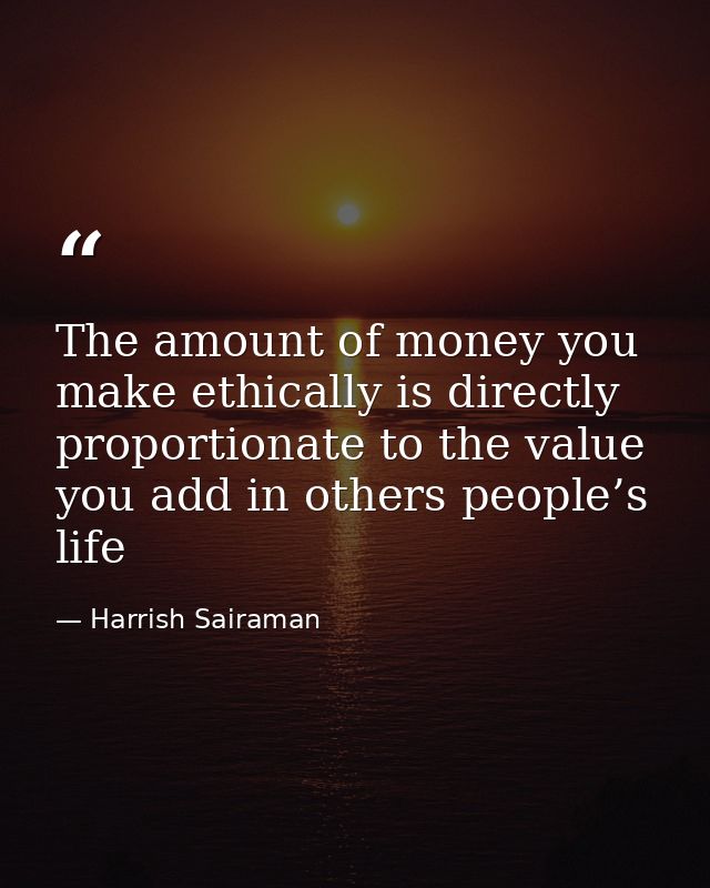 The amount of money you make ethically is directly proportionate to the value you add in others people’s life — Harrish Sairaman