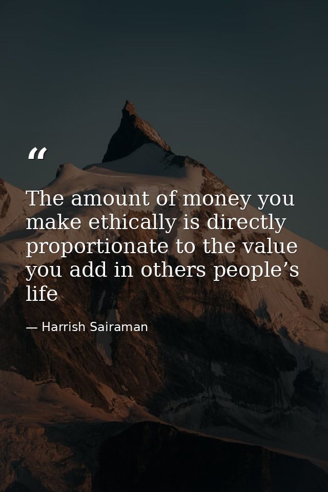 The amount of money you make ethically is directly proportionate to the value you add in others people’s life — Harrish Sairaman