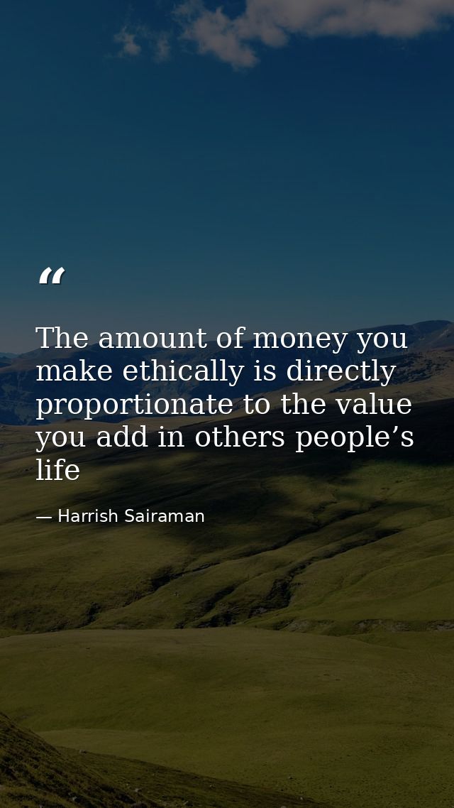 The amount of money you make ethically is directly proportionate to the value you add in others people’s life — Harrish Sairaman