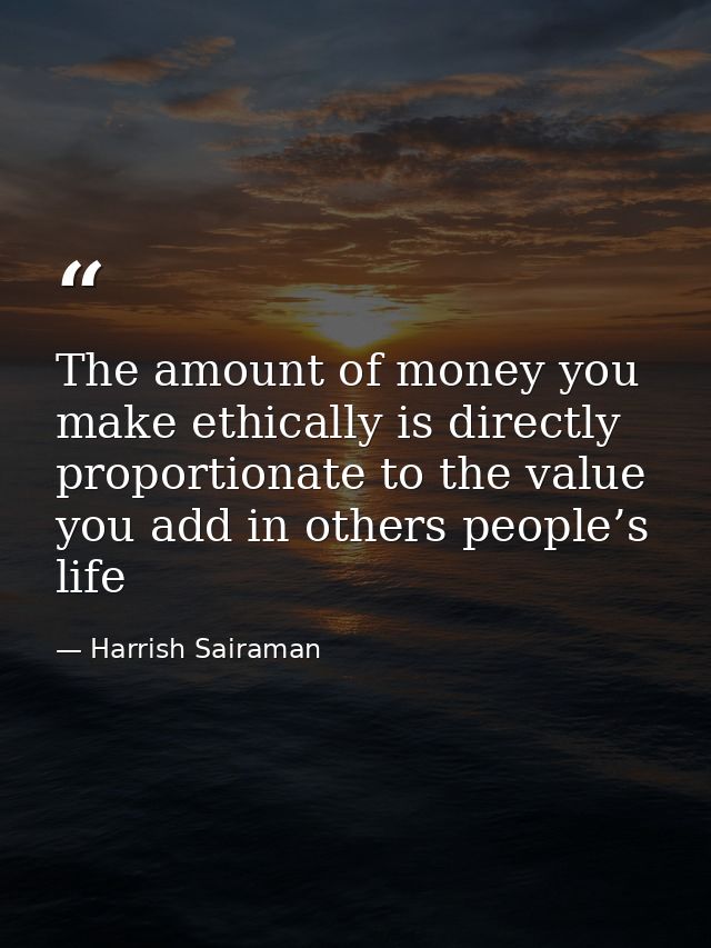 The amount of money you make ethically is directly proportionate to the value you add in others people’s life — Harrish Sairaman
