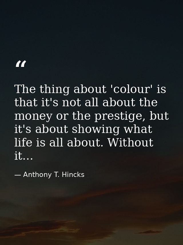 The thing about 'colour' is that it's not all about the money or the prestige, but it's about showing what life is all a — Anthony T. Hincks