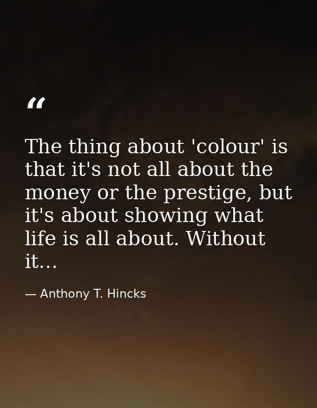 The thing about 'colour' is that it's not all about the money or the prestige, but it's about showing what life is all a — Anthony T. Hincks