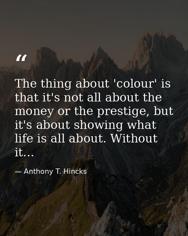 The thing about 'colour' is that it's not all about the money or the prestige, but it's about showing what life is all a — Anthony T. Hincks