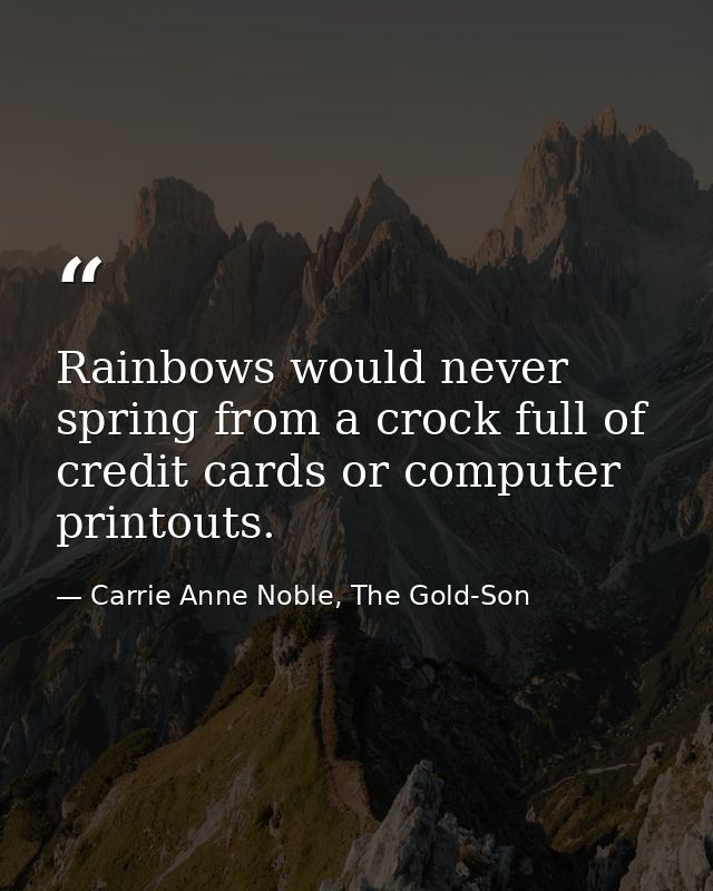 Rainbows would never spring from a crock full of credit cards or computer printouts. — Carrie Anne Noble, The Gold-Son